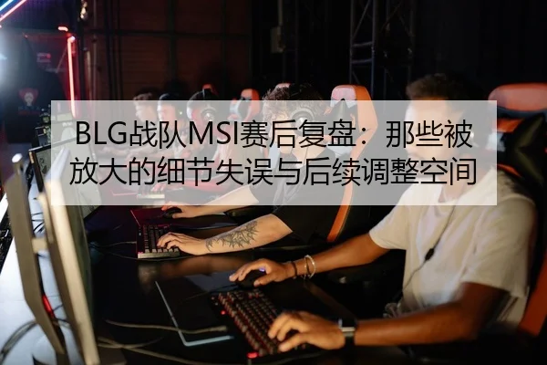 BLG战队MSI赛后复盘：那些被放大的细节失误与后续调整空间